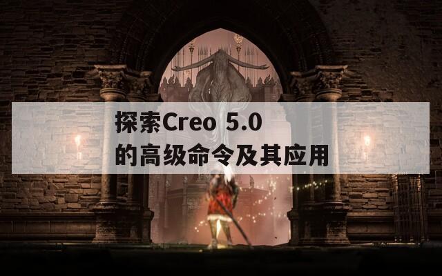 探索Creo 5.0的高级命令及其应用