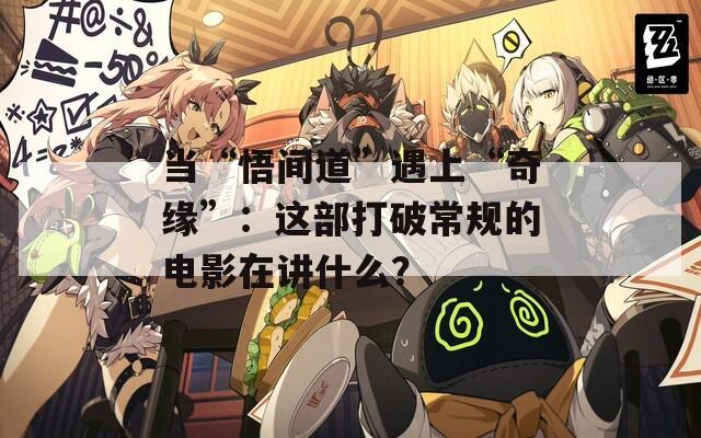 当“悟间道”遇上“奇缘”：这部打破常规的电影在讲什么？