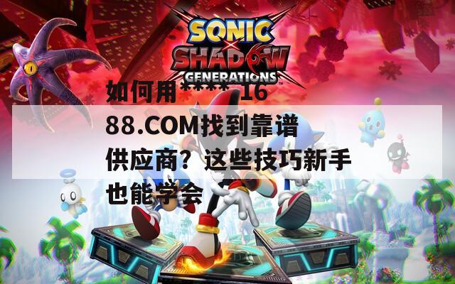 如何用****.1688.COM找到靠谱供应商？这些技巧新手也能学会