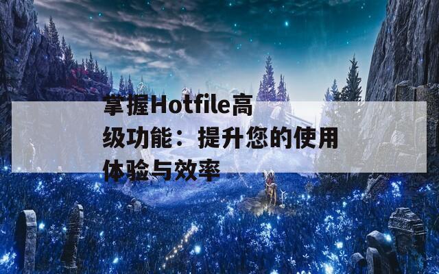 掌握Hotfile高级功能：提升您的使用体验与效率