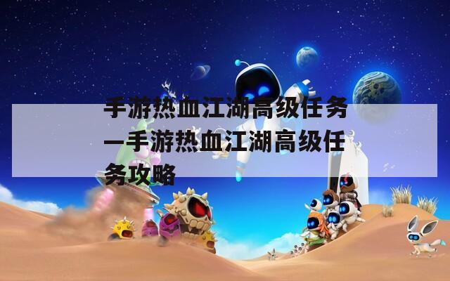手游热血江湖高级任务—手游热血江湖高级任务攻略