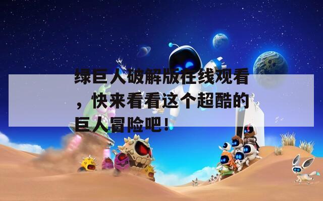 绿巨人破解版在线观看，快来看看这个超酷的巨人冒险吧！