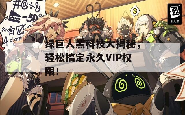 绿巨人黑科技大揭秘，轻松搞定永久VIP权限！