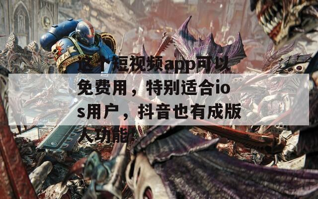 这个短视频app可以免费用，特别适合ios用户，抖音也有成版人功能！