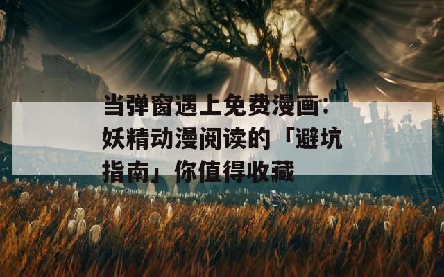 当弹窗遇上免费漫画：妖精动漫阅读的「避坑指南」你值得收藏