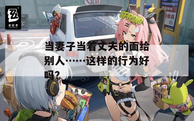 当妻子当着丈夫的面给别人……这样的行为好吗？