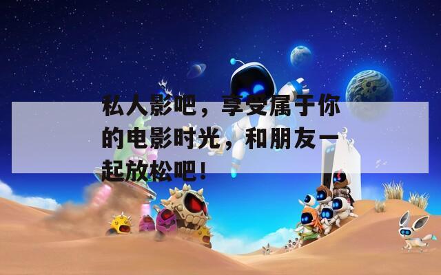 私人影吧，享受属于你的电影时光，和朋友一起放松吧！