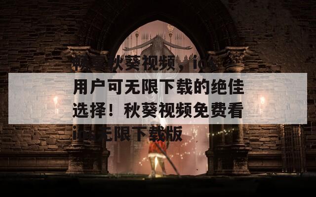 畅享秋葵视频，ios用户可无限下载的绝佳选择！秋葵视频免费看ios无限下载版