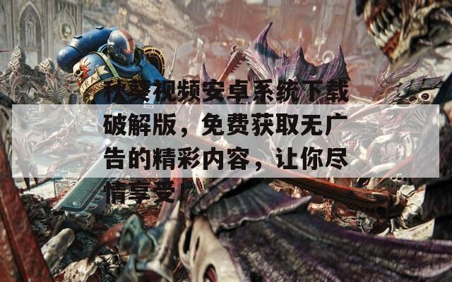 秋葵视频安卓系统下载破解版，免费获取无广告的精彩内容，让你尽情享受！