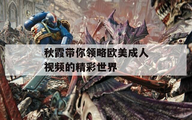 秋霞带你领略欧美成人视频的精彩世界