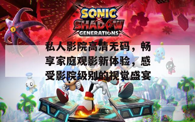 私人影院高清无码，畅享家庭观影新体验，感受影院级别的视觉盛宴