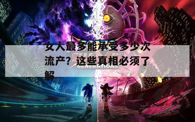 女人最多能承受多少次流产？这些真相必须了解