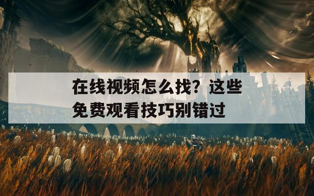 在线视频怎么找？这些免费观看技巧别错过