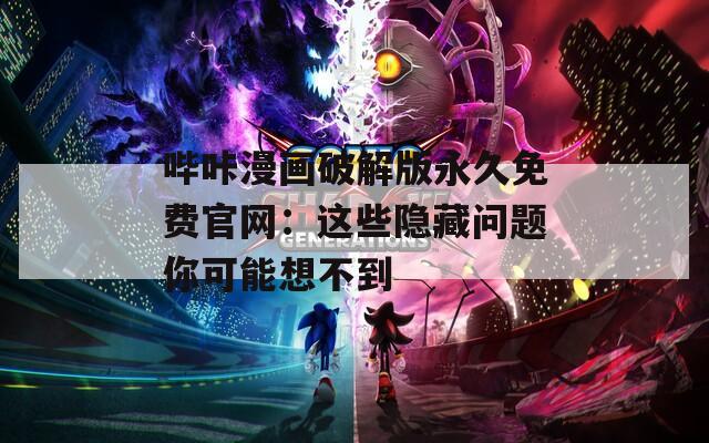 哔咔漫画破解版永久免费官网：这些隐藏问题你可能想不到