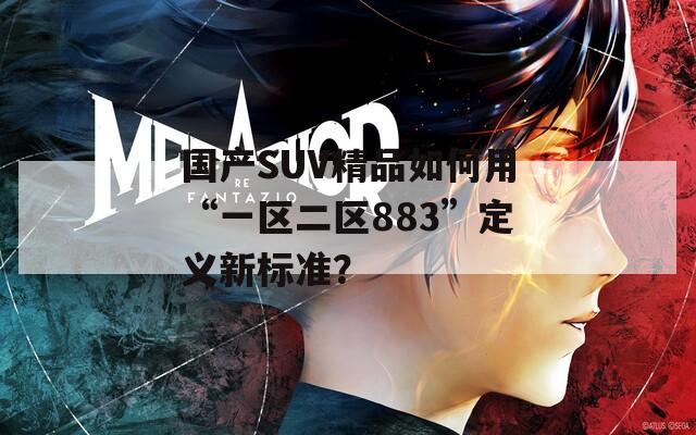 国产SUV精品如何用“一区二区883”定义新标准？