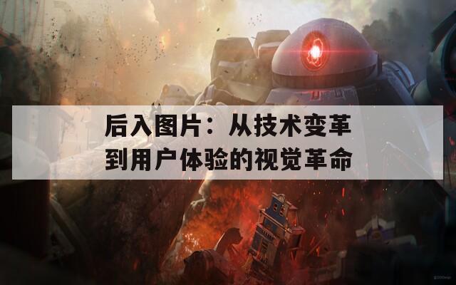 后入图片：从技术变革到用户体验的视觉革命