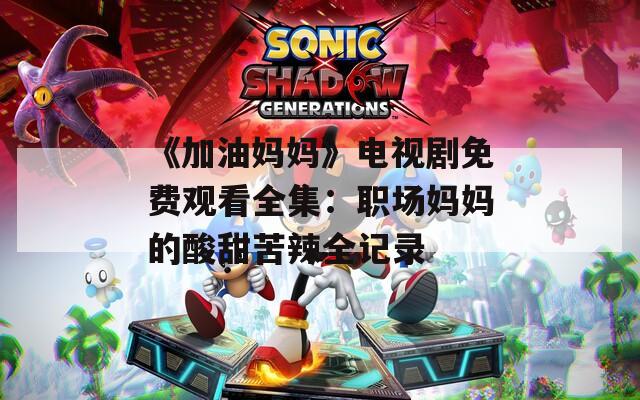 《加油妈妈》电视剧免费观看全集：职场妈妈的酸甜苦辣全记录