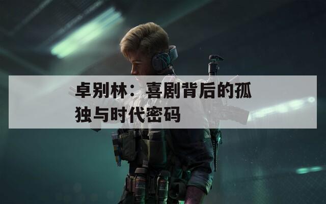 卓别林：喜剧背后的孤独与时代密码