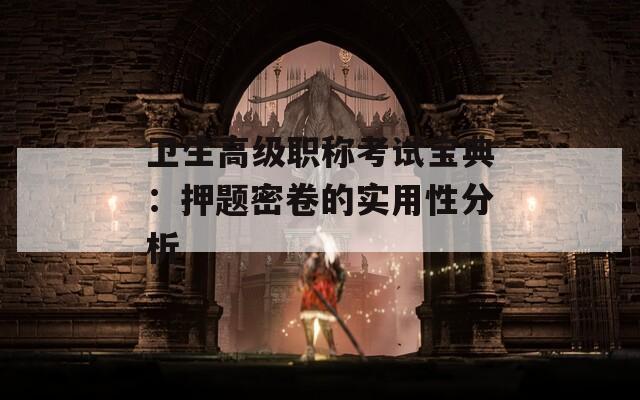 卫生高级职称考试宝典：押题密卷的实用性分析