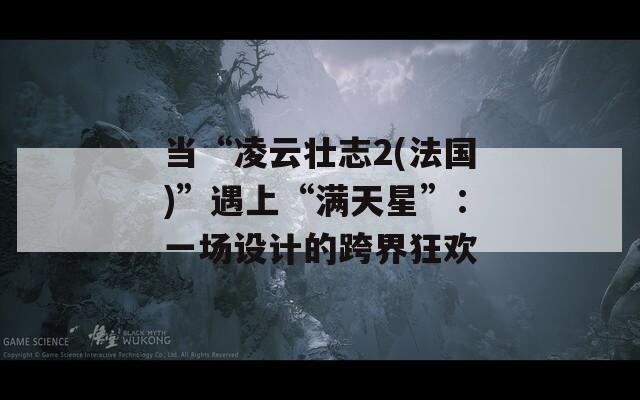 当“凌云壮志2(法国)”遇上“满天星”：一场设计的跨界狂欢
