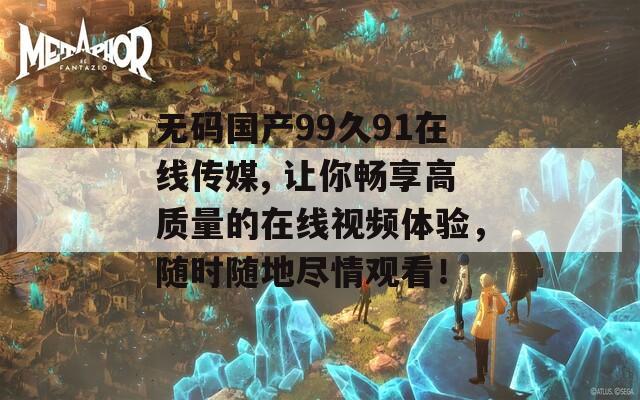 无码国产99久91在线传媒, 让你畅享高质量的在线视频体验，随时随地尽情观看！