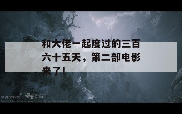 和大佬一起度过的三百六十五天，第二部电影来了！