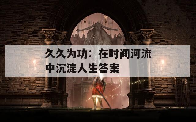 久久为功：在时间河流中沉淀人生答案