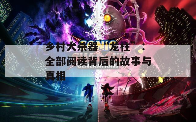 乡村大杀器“龙柱”：全部阅读背后的故事与真相