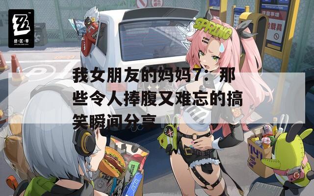 我女朋友的妈妈7：那些令人捧腹又难忘的搞笑瞬间分享