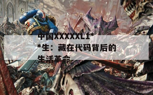中国XXXXXL1**生：藏在代码背后的生活革命
