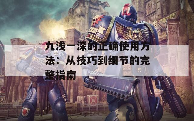 九浅一深的正确使用方法：从技巧到细节的完整指南
