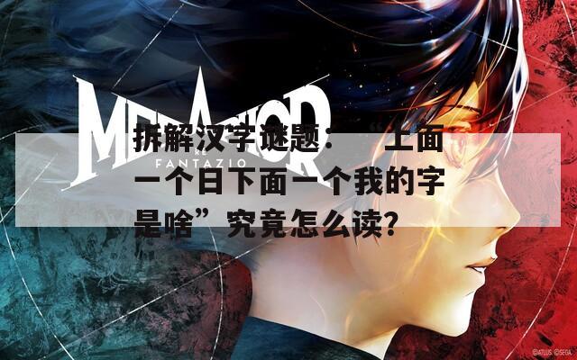 拆解汉字谜题：“上面一个日下面一个我的字是啥”究竟怎么读？