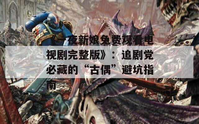 《一夜新娘免费观看电视剧完整版》：追剧党必藏的“古偶”避坑指南