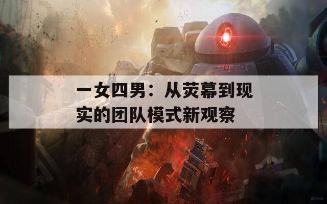 一女四男：从荧幕到现实的团队模式新观察
