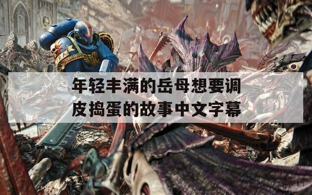 年轻丰满的岳母想要调皮捣蛋的故事中文字幕
