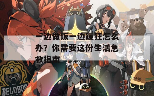 一边做饭一边躁狂怎么办？你需要这份生活急救指南