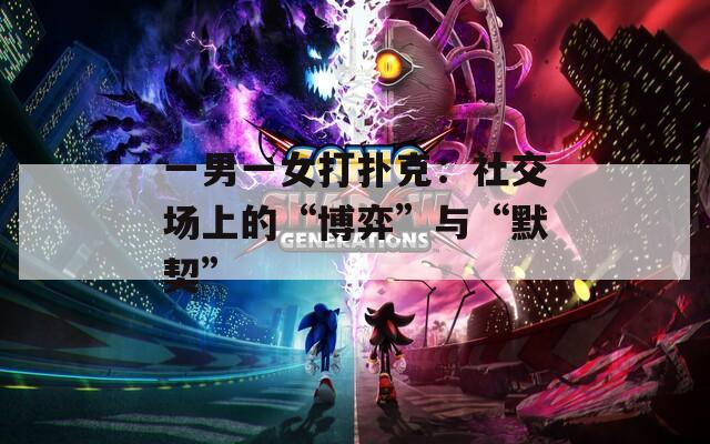 一男一女打扑克：社交场上的“博弈”与“默契”