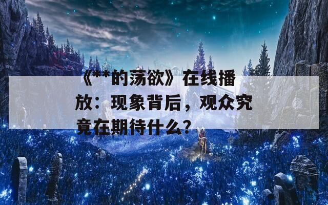 《**的荡欲》在线播放：现象背后，观众究竟在期待什么？