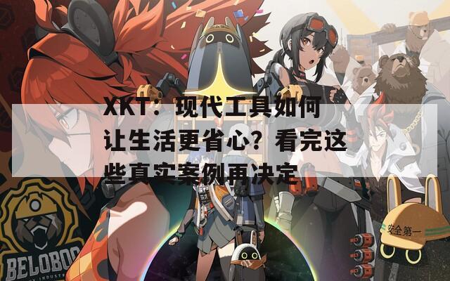 XKT：现代工具如何让生活更省心？看完这些真实案例再决定